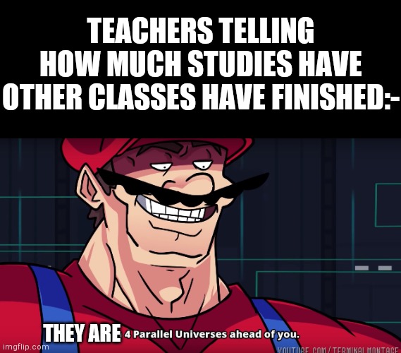 Why!! Why would u do that? | TEACHERS TELLING HOW MUCH STUDIES HAVE OTHER CLASSES HAVE FINISHED:-; THEY ARE | image tagged in blank black,mario i am four parallel universes ahead of you | made w/ Imgflip meme maker