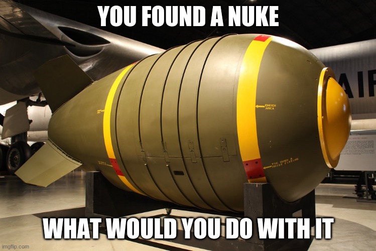 YOU FOUND A NUKE; WHAT WOULD YOU DO WITH IT | made w/ Imgflip meme maker