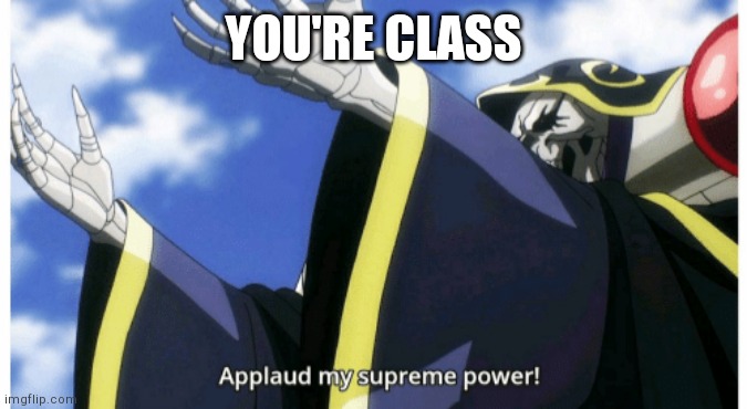 Applaud my supreme power | YOU'RE CLASS | image tagged in applaud my supreme power | made w/ Imgflip meme maker