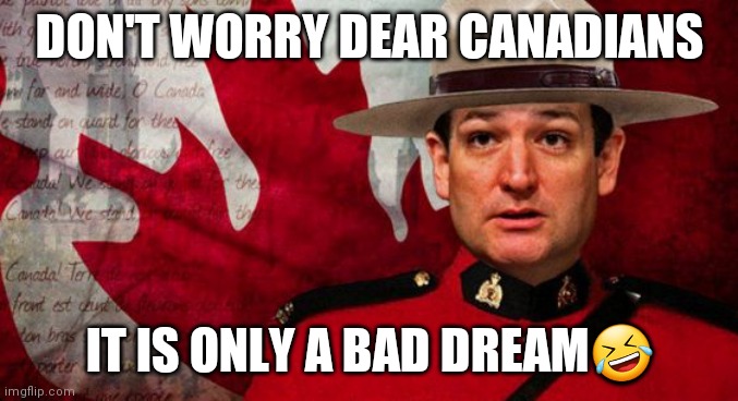 Nightmare | DON'T WORRY DEAR CANADIANS; IT IS ONLY A BAD DREAM🤣 | image tagged in ted cruz mountie | made w/ Imgflip meme maker
