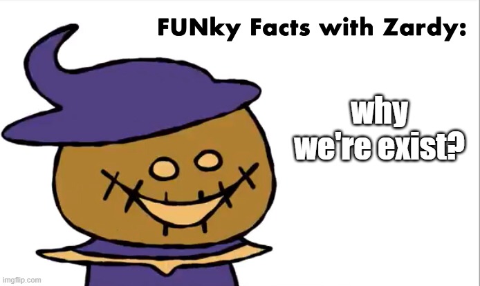 FUNky Facts with Zardy | why we're exist? | image tagged in funky facts with zardy | made w/ Imgflip meme maker
