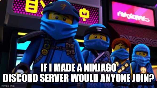 Anyone? | IF I MADE A NINJAGO DISCORD SERVER WOULD ANYONE JOIN? | image tagged in league of jay,ninjago | made w/ Imgflip meme maker