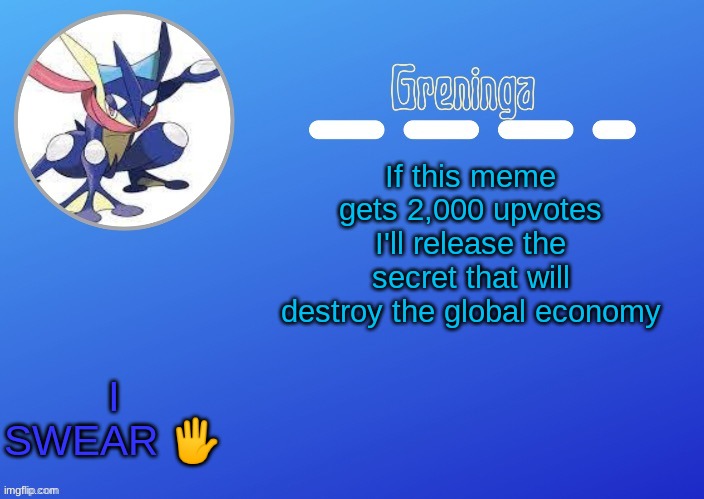 im stoopid | If this meme gets 2,000 upvotes I'll release the secret that will destroy the global economy; I SWEAR 🖐️ | made w/ Imgflip meme maker