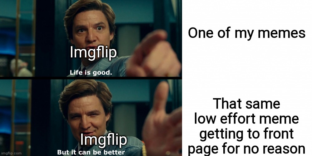 Ikr | One of my memes; Imgflip; That same low effort meme getting to front page for no reason; Imgflip | image tagged in life is good,funny,memes,oh wow are you actually reading these tags,never gonna give you up | made w/ Imgflip meme maker