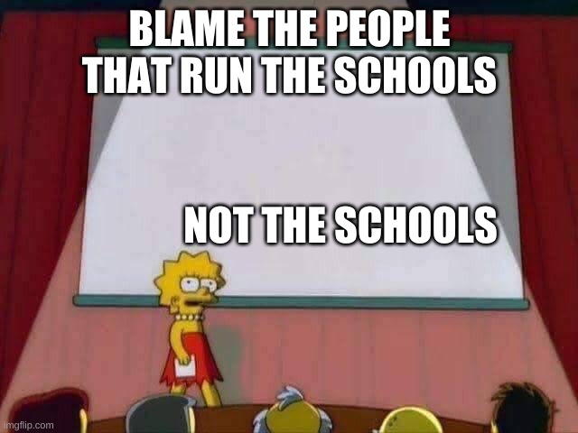Lisa Simpson Speech | BLAME THE PEOPLE THAT RUN THE SCHOOLS; NOT THE SCHOOLS | image tagged in lisa simpson speech,school,school meme,school memes,stop reading the tags,it doesnt matter because the tags end now | made w/ Imgflip meme maker