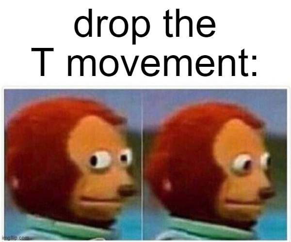 Monkey Puppet Meme | drop the T movement: | image tagged in memes,monkey puppet | made w/ Imgflip meme maker