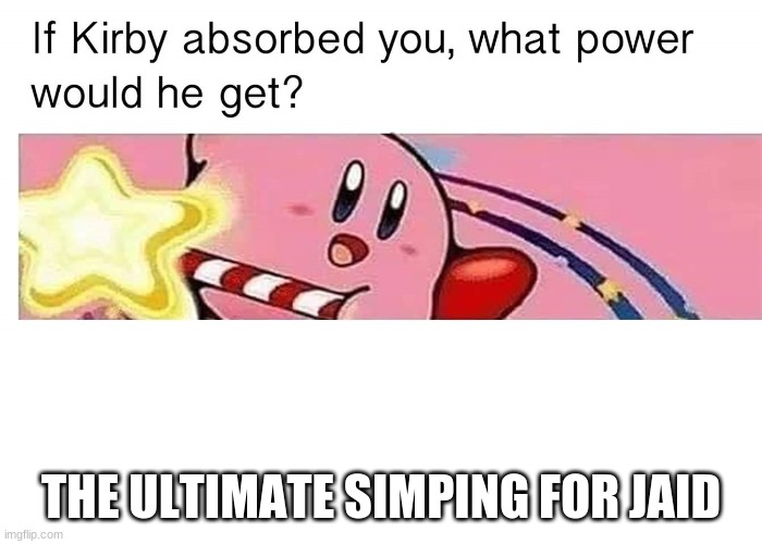If Kirby absorbed you, what power would he get? | THE ULTIMATE SIMPING FOR JAID | image tagged in if kirby absorbed you what power would he get | made w/ Imgflip meme maker