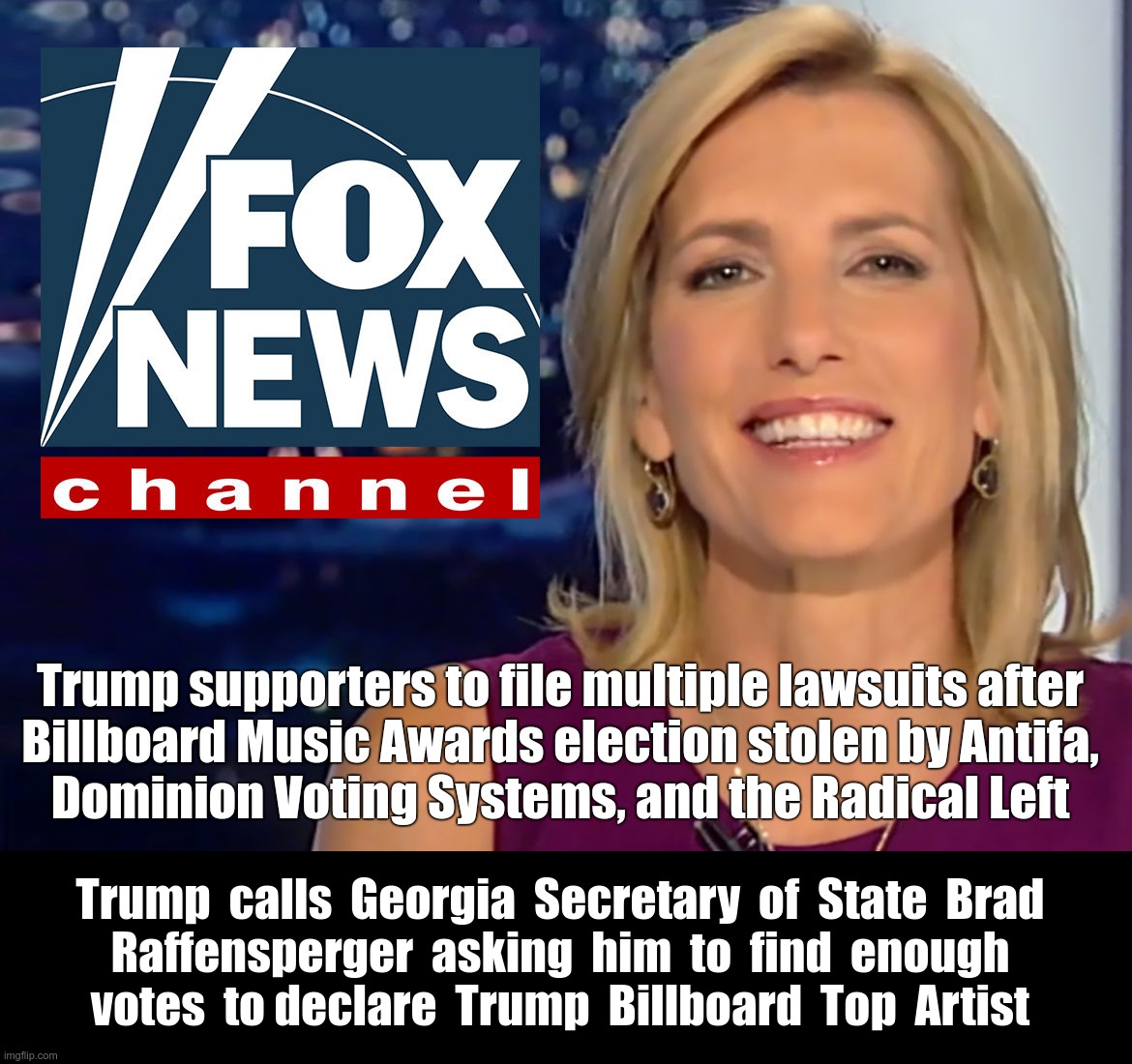 Fox News Donald Trump Alert | Trump supporters to file multiple lawsuits after
Billboard Music Awards election stolen by Antifa,
Dominion Voting Systems, and the Radical Left; Trump  calls  Georgia  Secretary  of  State  Brad
Raffensperger  asking  him  to  find  enough
votes  to declare  Trump  Billboard  Top  Artist | image tagged in laura ingraham fox news,donald trump,election 2020,rick75230 | made w/ Imgflip meme maker