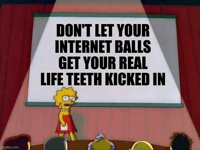 Public Service Announcement | DON'T LET YOUR INTERNET BALLS GET YOUR REAL LIFE TEETH KICKED IN | image tagged in lisa simpson speech | made w/ Imgflip meme maker