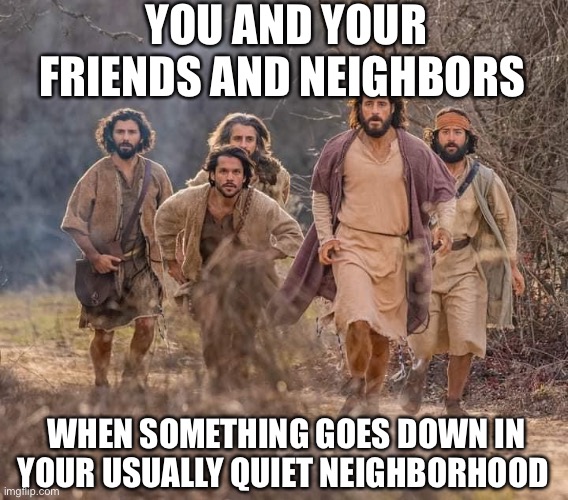 The Chosen | YOU AND YOUR FRIENDS AND NEIGHBORS; WHEN SOMETHING GOES DOWN IN YOUR USUALLY QUIET NEIGHBORHOOD | image tagged in the chosen | made w/ Imgflip meme maker