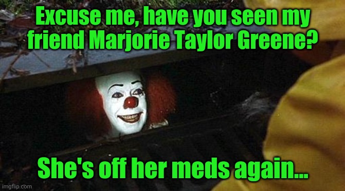 pennywise | Excuse me, have you seen my friend Marjorie Taylor Greene? She's off her meds again... | image tagged in pennywise,mtg | made w/ Imgflip meme maker