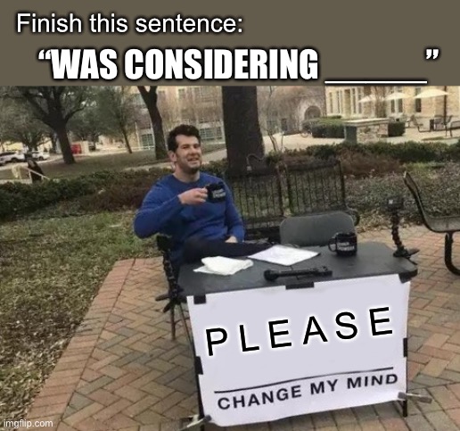 Was considering .... | Finish this sentence:; “WAS CONSIDERING _____”; P L E A S E | image tagged in memes,change my mind | made w/ Imgflip meme maker