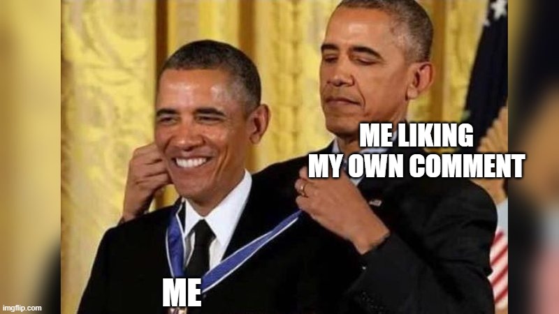 yes | ME LIKING MY OWN COMMENT; ME | image tagged in obama giving obama award | made w/ Imgflip meme maker