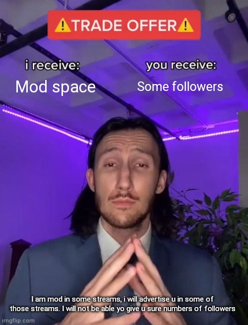 I know i am breaking a submission rule, but that is for your own good | Mod space; Some followers; I am mod in some streams, i will advertise u in some of those streams. I will not be able yo give u sure numbers of followers | image tagged in trade offer | made w/ Imgflip meme maker