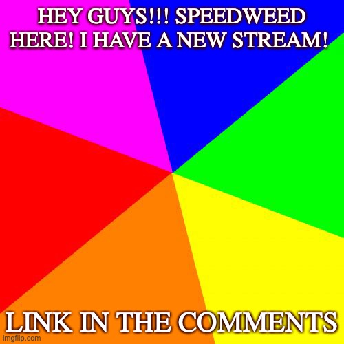 Check it in the comments! | HEY GUYS!!! SPEEDWEED HERE! I HAVE A NEW STREAM! LINK IN THE COMMENTS | image tagged in memes,blank colored background,update,new stream | made w/ Imgflip meme maker