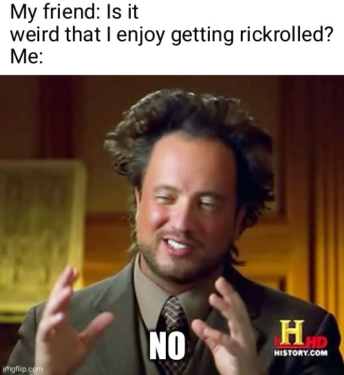I like getting rickrolled :D | My friend: Is it weird that I enjoy getting rickrolled?
Me:; NO | image tagged in memes,ancient aliens,rickroll,weird | made w/ Imgflip meme maker