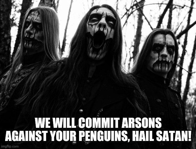 i think not black metal | WE WILL COMMIT ARSONS AGAINST YOUR PENGUINS, HAIL SATAN! | image tagged in i think not black metal | made w/ Imgflip meme maker