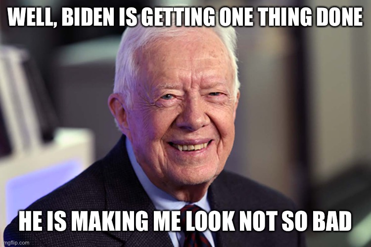 Jimmy Carter | WELL, BIDEN IS GETTING ONE THING DONE HE IS MAKING ME LOOK NOT SO BAD | image tagged in jimmy carter | made w/ Imgflip meme maker
