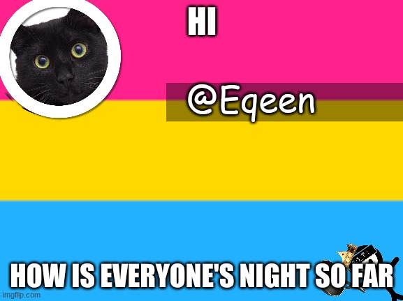 Equeen | HI; HOW IS EVERYONE'S NIGHT SO FAR | image tagged in equeen | made w/ Imgflip meme maker