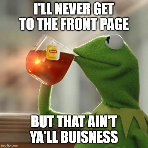 None of your buisness | I'LL NEVER GET TO THE FRONT PAGE; BUT THAT AIN'T YA'LL BUISNESS | image tagged in memes,but that's none of my business,kermit the frog,front page | made w/ Imgflip meme maker