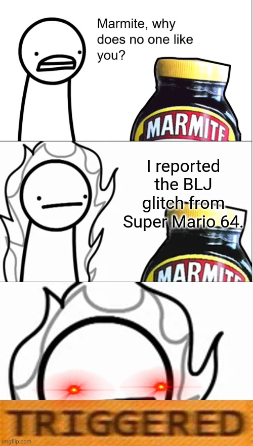 Marmite why does no one like you | I reported the BLJ glitch from Super Mario 64. | image tagged in memes,marmite why does no one like you,super mario 64,triggered | made w/ Imgflip meme maker