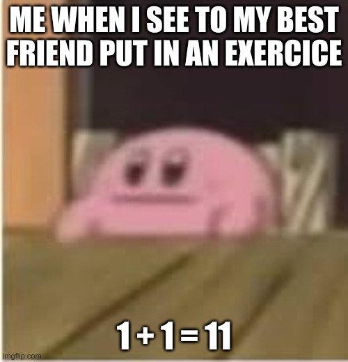 Kirby | ME WHEN I SEE TO MY BEST FRIEND PUT IN AN EXERCICE; 1 + 1 = 11 | image tagged in kirby | made w/ Imgflip meme maker