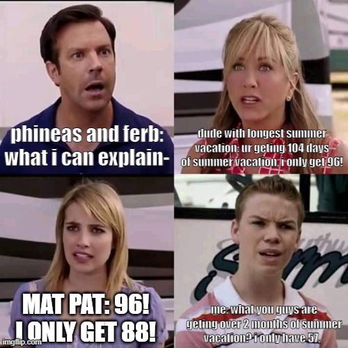 We are the millers | phineas and ferb: what i can explain-; dude with longest summer vacation: ur geting 104 days of summer vacation, i only get 96! MAT PAT: 96! I ONLY GET 88! me: what you guys are geting over 2 months of summer vacation? i only have 57, | image tagged in we are the millers | made w/ Imgflip meme maker