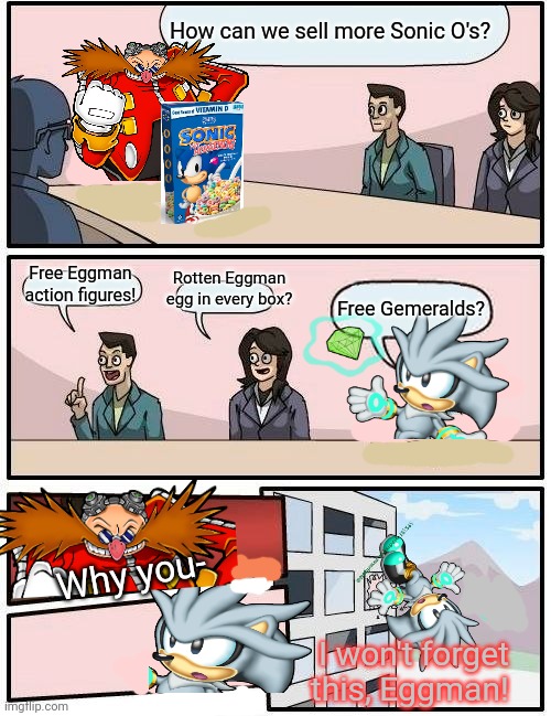 Silver the Hedgehog's new job | How can we sell more Sonic O's? Free Eggman action figures! Rotten Eggman egg in every box? Free Gemeralds? Why you-; I won't forget this, Eggman! | image tagged in memes,boardroom meeting suggestion,silver,hedgehog,sonic the hedgehog,dr eggman | made w/ Imgflip meme maker