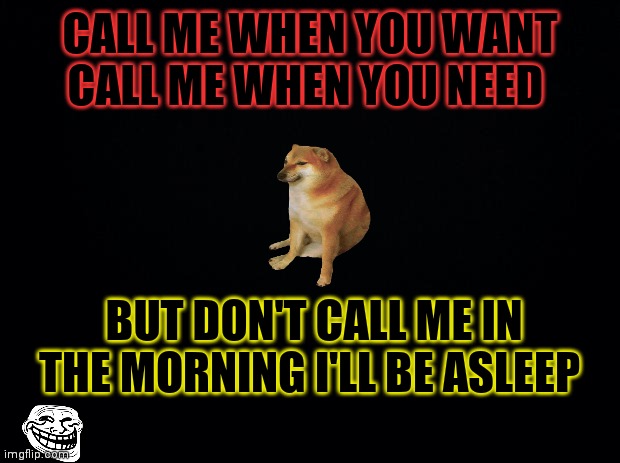 Lmao | CALL ME WHEN YOU WANT CALL ME WHEN YOU NEED; BUT DON'T CALL ME IN THE MORNING I'LL BE ASLEEP | image tagged in black background | made w/ Imgflip meme maker