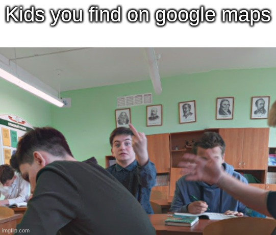 Kids you find on google maps | image tagged in google,google maps | made w/ Imgflip meme maker