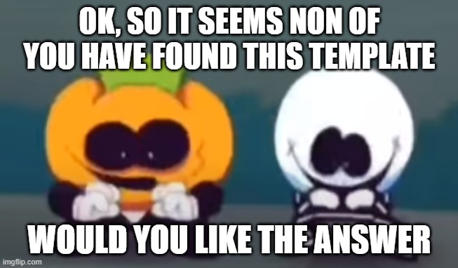 should I | OK, SO IT SEEMS NON OF YOU HAVE FOUND THIS TEMPLATE; WOULD YOU LIKE THE ANSWER | image tagged in skid,pump,spooky kids,spooky month,spooktober | made w/ Imgflip meme maker
