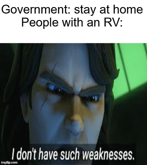 When you have an RV During quarantine |  Government: stay at home
People with an RV: | image tagged in i dont have such weaknesses | made w/ Imgflip meme maker