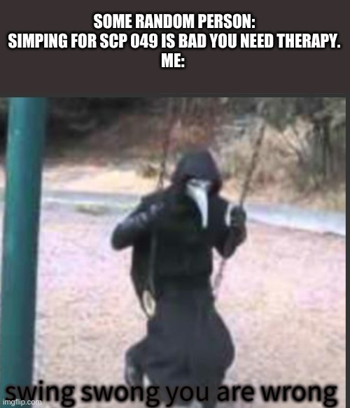 Joke rule #106 is my fav | SOME RANDOM PERSON: SIMPING FOR SCP 049 IS BAD YOU NEED THERAPY.
ME: | image tagged in memes,blank transparent square,scp 049 swing swong you are wrong | made w/ Imgflip meme maker