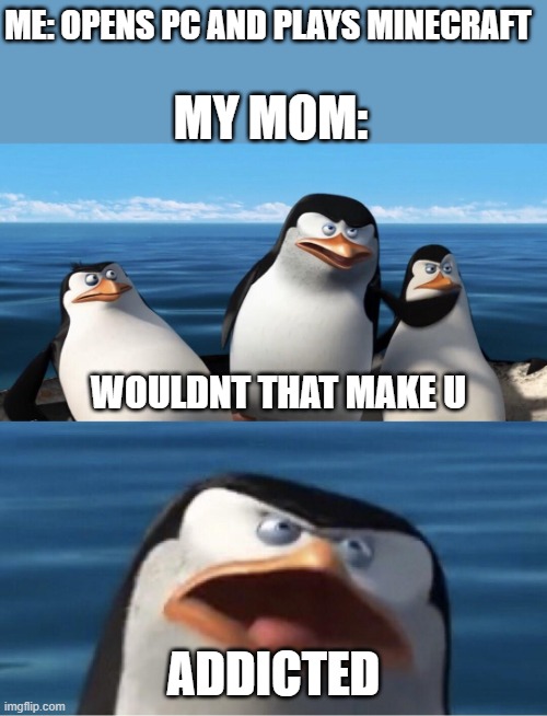 Wouldn't that make you | ME: OPENS PC AND PLAYS MINECRAFT; MY MOM:; WOULDNT THAT MAKE U; ADDICTED | image tagged in wouldn't that make you | made w/ Imgflip meme maker