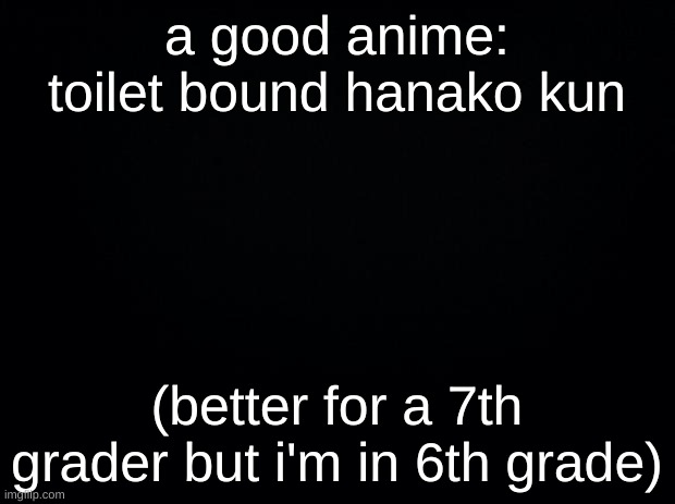 A good anime | a good anime:
toilet bound hanako kun; (better for a 7th grader but i'm in 6th grade) | image tagged in black background,go to sleep | made w/ Imgflip meme maker
