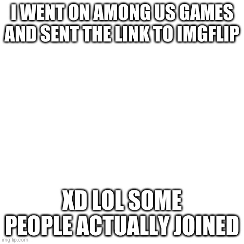Blank Transparent Square Meme | I WENT ON AMONG US GAMES AND SENT THE LINK TO IMGFLIP; XD LOL SOME PEOPLE ACTUALLY JOINED | image tagged in memes,blank transparent square | made w/ Imgflip meme maker