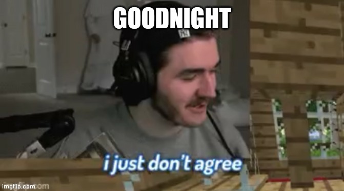 I just don't agree | GOODNIGHT | image tagged in i just don't agree | made w/ Imgflip meme maker