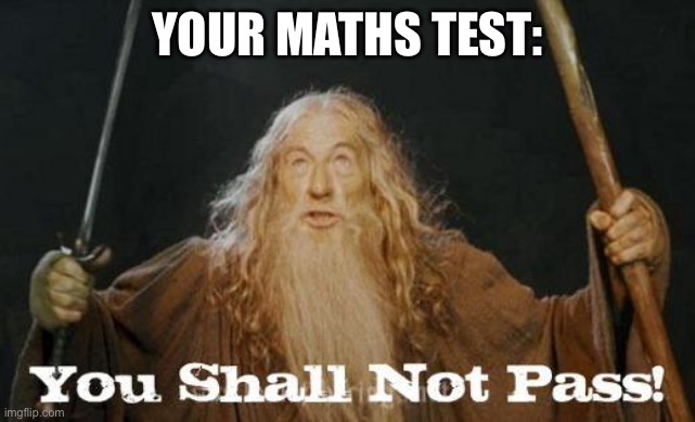 gandalf you shall not pass | YOUR MATHS TEST: | image tagged in gandalf you shall not pass | made w/ Imgflip meme maker