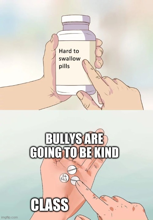 Hard To Swallow Pills | BULLYS ARE GOING TO BE KIND; CLASS | image tagged in memes,hard to swallow pills | made w/ Imgflip meme maker