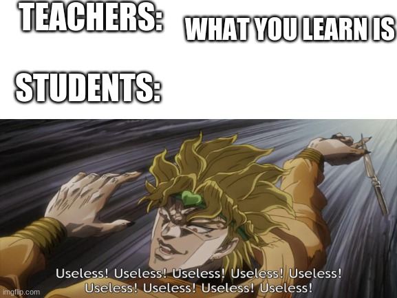 teachers are teaching us trash | TEACHERS:; WHAT YOU LEARN IS; STUDENTS: | image tagged in memes | made w/ Imgflip meme maker