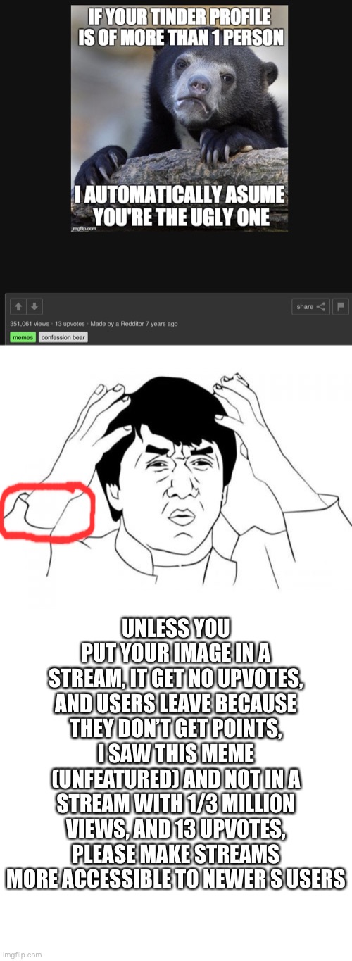Why imgflip | UNLESS YOU PUT YOUR IMAGE IN A STREAM, IT GET NO UPVOTES, AND USERS LEAVE BECAUSE THEY DON’T GET POINTS, I SAW THIS MEME (UNFEATURED) AND NOT IN A STREAM WITH 1/3 MILLION VIEWS, AND 13 UPVOTES, PLEASE MAKE STREAMS MORE ACCESSIBLE TO NEWER S USERS | image tagged in memes,jackie chan wtf,certified bruh moment | made w/ Imgflip meme maker