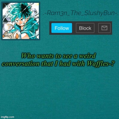 UDHJAUWUUUDJJisishhshsj.... ,,,,sisijwusjjwjwiwjjwjwjwjjwjwuwww7ww7wuwuw | Who wants to see a weird conversation that I had with Waffles-? | image tagged in mha template thanks sponge p | made w/ Imgflip meme maker