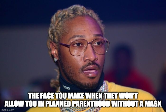 the future is bleek for your womb | THE FACE YOU MAKE WHEN THEY WON'T ALLOW YOU IN PLANNED PARENTHOOD WITHOUT A MASK | image tagged in abortion,planned parenthood | made w/ Imgflip meme maker