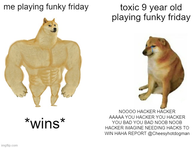 yes my name in roblox is Cheesyhotdogman | me playing funky friday; toxic 9 year old playing funky friday; NOOOO HACKER HACKER AAAAA YOU HACKER YOU HACKER YOU BAD YOU BAD NOOB NOOB HACKER IMAGINE NEEDING HACKS TO WIN HAHA REPORT @Cheesyhotdogman; *wins* | image tagged in memes,buff doge vs cheems | made w/ Imgflip meme maker