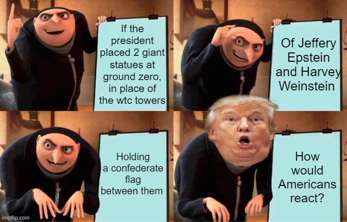 How would YOU react? How would his supporters and haters react? | If the president placed 2 giant statues at ground zero, in place of the wtc towers; Of Jeffery Epstein and Harvey Weinstein; Holding a confederate flag between them; How would Americans react? | image tagged in memes,gru's plan,donald trump,jeffrey epstein,harvey weinstein,confederate flag | made w/ Imgflip meme maker