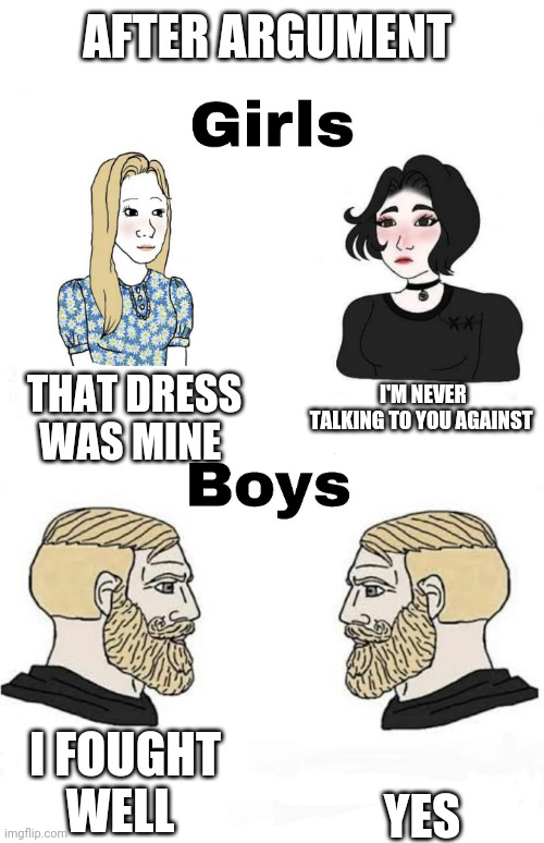 Girls vs Boys | AFTER ARGUMENT; I'M NEVER TALKING TO YOU AGAINST; THAT DRESS WAS MINE; YES; I FOUGHT WELL | image tagged in girls vs boys,boys vs girls | made w/ Imgflip meme maker