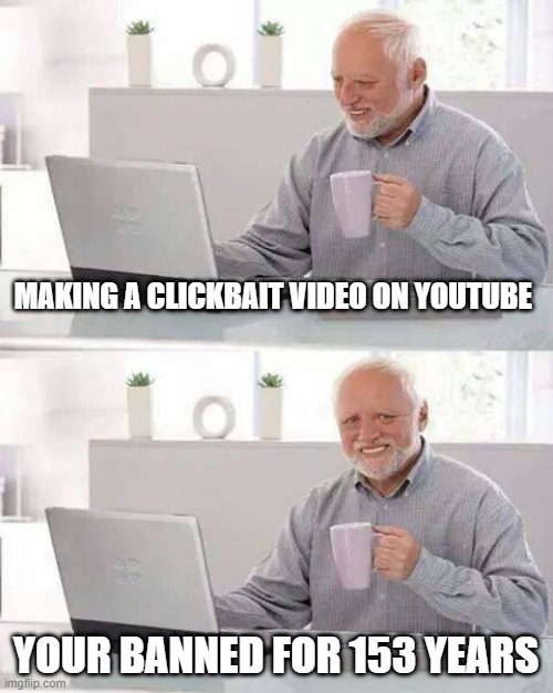 Hide the Pain Harold | MAKING A CLICKBAIT VIDEO ON YOUTUBE; YOUR BANNED FOR 153 YEARS | image tagged in memes,hide the pain harold | made w/ Imgflip meme maker