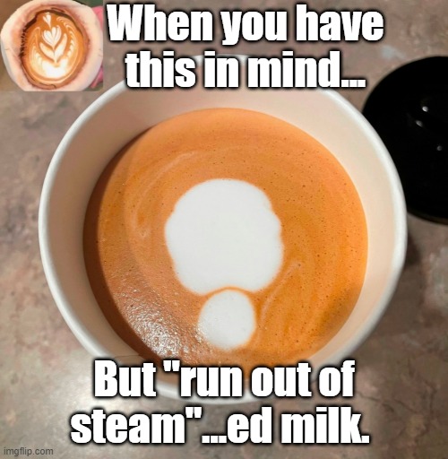 Learning to Design | When you have this in mind... But "run out of steam"...ed milk. | image tagged in frothed milk,learning froth design,keep trying | made w/ Imgflip meme maker