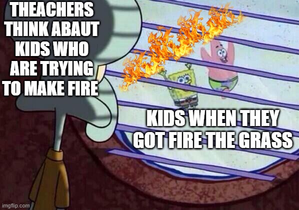 Squidward window | THEACHERS THINK ABAUT KIDS WHO ARE TRYING TO MAKE FIRE; KIDS WHEN THEY GOT FIRE THE GRASS | image tagged in squidward window | made w/ Imgflip meme maker