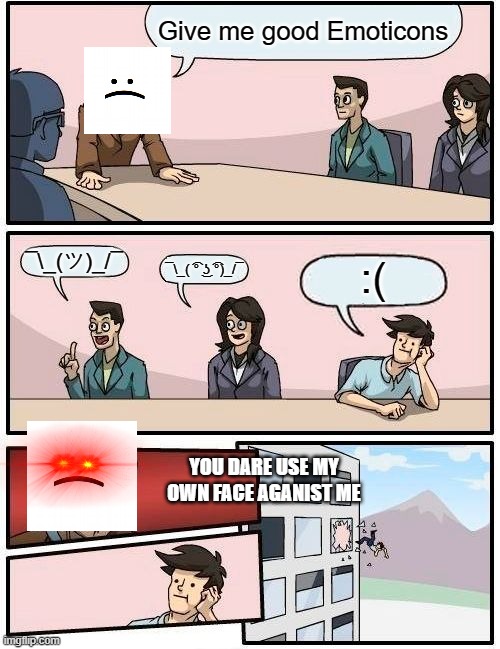 You must never ever use the sad face. | Give me good Emoticons; ¯\_(ツ)_/¯; ¯\_( ͡° ͜ʖ ͡°)_/¯; :(; YOU DARE USE MY OWN FACE AGANIST ME | image tagged in memes,boardroom meeting suggestion | made w/ Imgflip meme maker